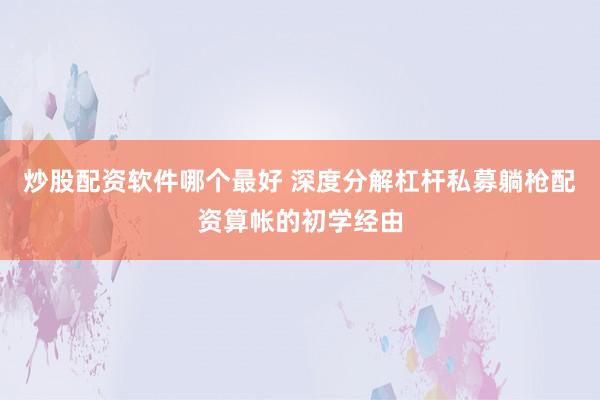 炒股配资软件哪个最好 深度分解杠杆私募躺枪配资算帐的初学经由