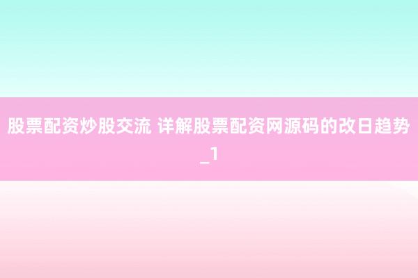 股票配资炒股交流 详解股票配资网源码的改日趋势_1
