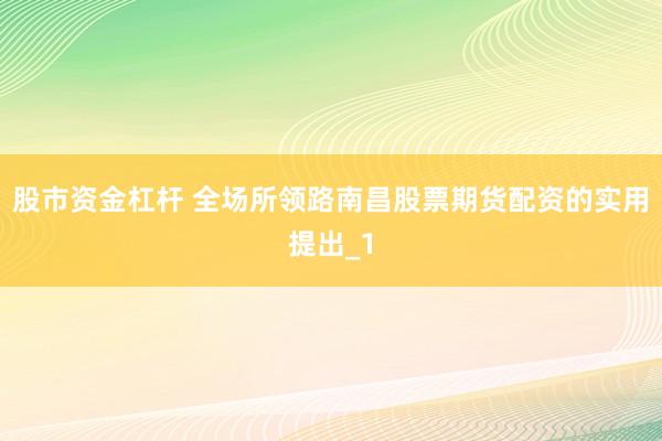 股市资金杠杆 全场所领路南昌股票期货配资的实用提出_1