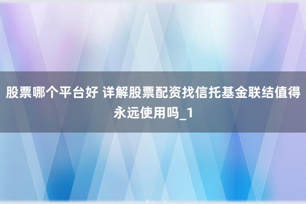 股票哪个平台好 详解股票配资找信托基金联结值得永远使用吗_1