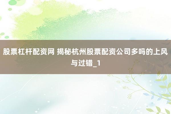 股票杠杆配资网 揭秘杭州股票配资公司多吗的上风与过错_1