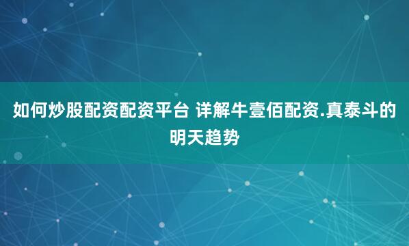 如何炒股配资配资平台 详解牛壹佰配资.真泰斗的明天趋势