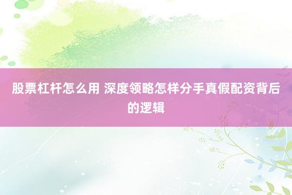 股票杠杆怎么用 深度领略怎样分手真假配资背后的逻辑