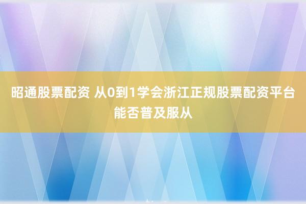 昭通股票配资 从0到1学会浙江正规股票配资平台能否普及服从