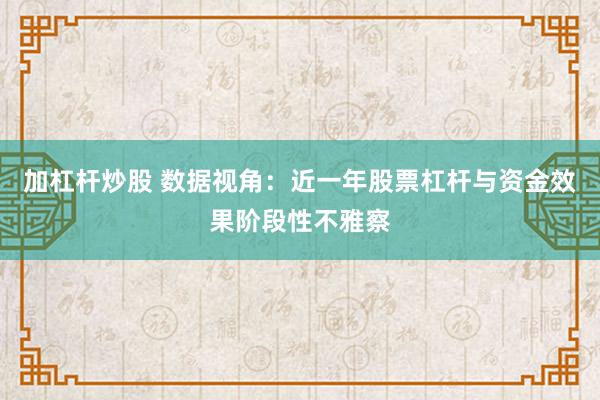 加杠杆炒股 数据视角:近一年股票杠杆与资金效果阶段性不雅察
