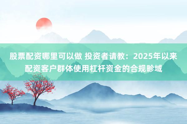 股票配资哪里可以做 投资者请教:2025年以来配资客户群体使用杠杆资金的合规畛域