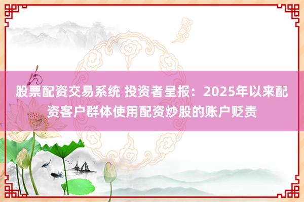 股票配资交易系统 投资者呈报：2025年以来配资客户群体使用配资炒股的账户贬责