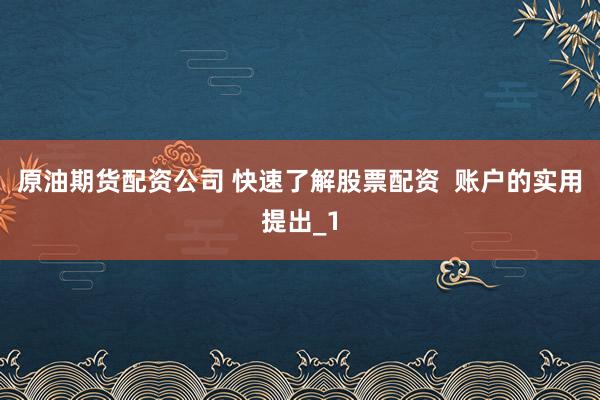 原油期货配资公司 快速了解股票配资  账户的实用提出_1