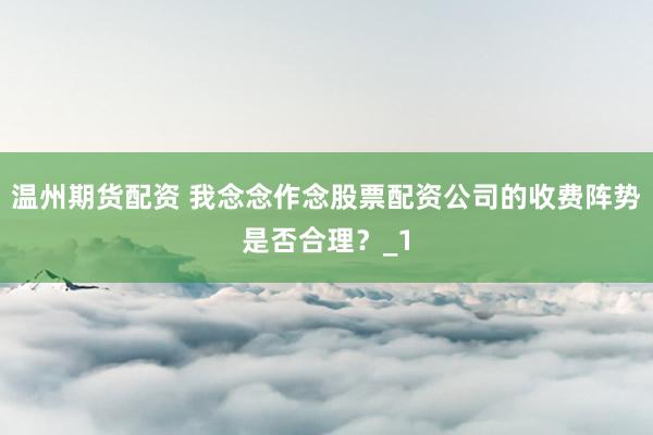 温州期货配资 我念念作念股票配资公司的收费阵势是否合理？_1