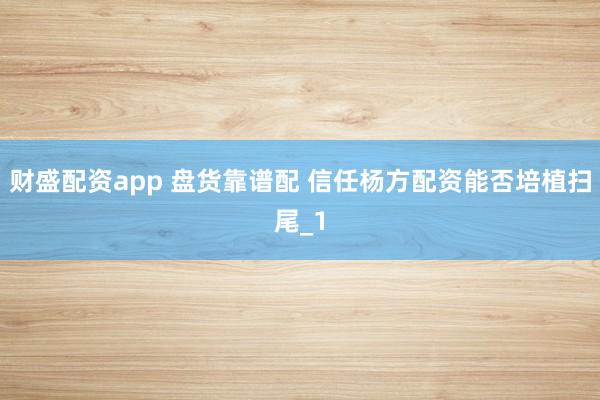 财盛配资app 盘货靠谱配 信任杨方配资能否培植扫尾_1