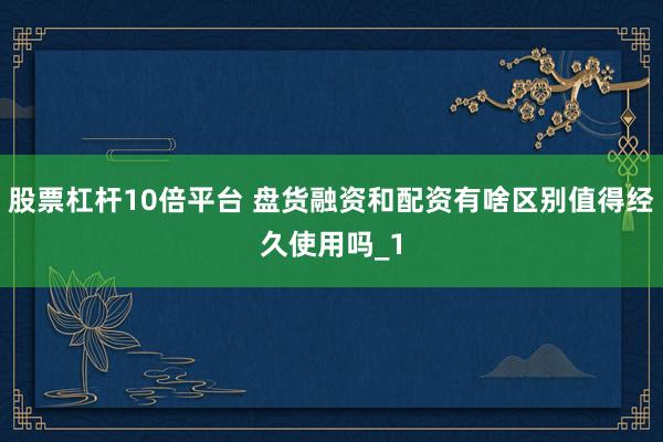 股票杠杆10倍平台 盘货融资和配资有啥区别值得经久使用吗_1