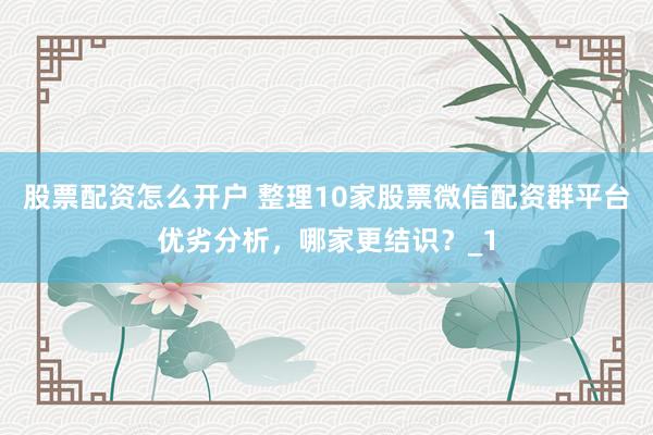 股票配资怎么开户 整理10家股票微信配资群平台优劣分析，哪家更结识？_1