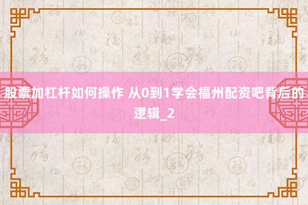 股票加杠杆如何操作 从0到1学会福州配资吧背后的逻辑_2