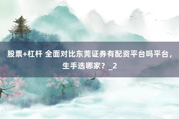股票+杠杆 全面对比东莞证券有配资平台吗平台,生手选哪家?_2