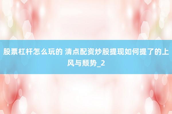 股票杠杆怎么玩的 清点配资炒股提现如何提了的上风与颓势_2