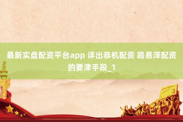 最新实盘配资平台app 详出恭机配资 路易泽配资的要津手段_1